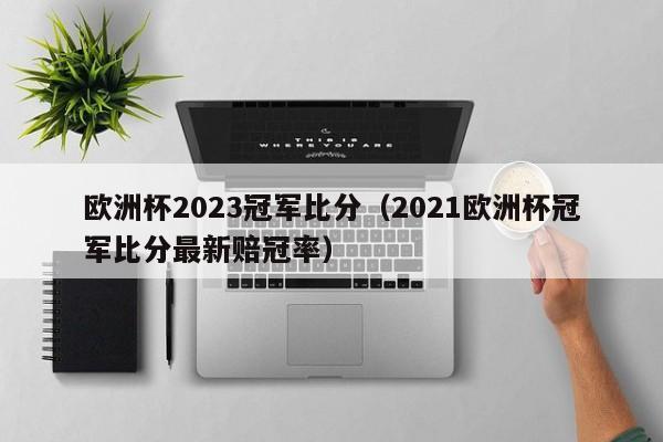 欧洲杯2023冠军比分（2021欧洲杯冠军比分最新赔冠率）