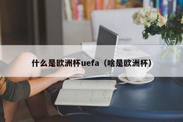 什么是欧洲杯uefa（啥是欧洲杯）