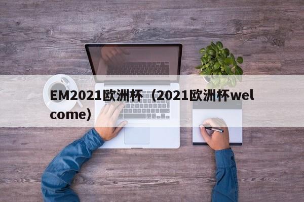 EM2021欧洲杯（2021欧洲杯welcome）