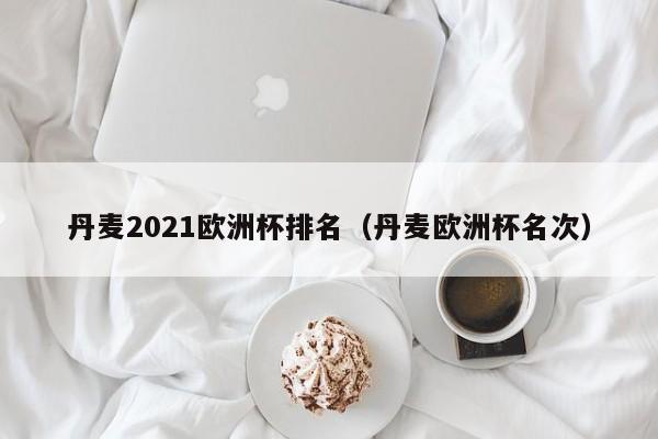 丹麦2021欧洲杯排名（丹麦欧洲杯名次）