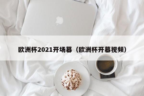 欧洲杯2021开场幕（欧洲杯开幕视频）