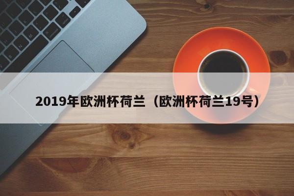 2019年欧洲杯荷兰（欧洲杯荷兰19号）