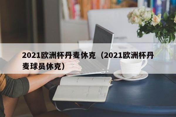 2021欧洲杯丹麦休克（2021欧洲杯丹麦球员休克）