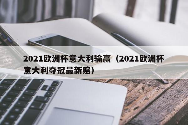 2021欧洲杯意大利输赢（2021欧洲杯意大利夺冠最新赔）