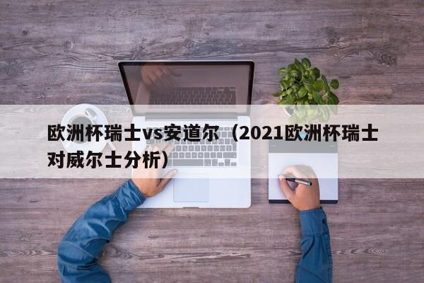 欧洲杯瑞士vs安道尔（2021欧洲杯瑞士对威尔士分析）