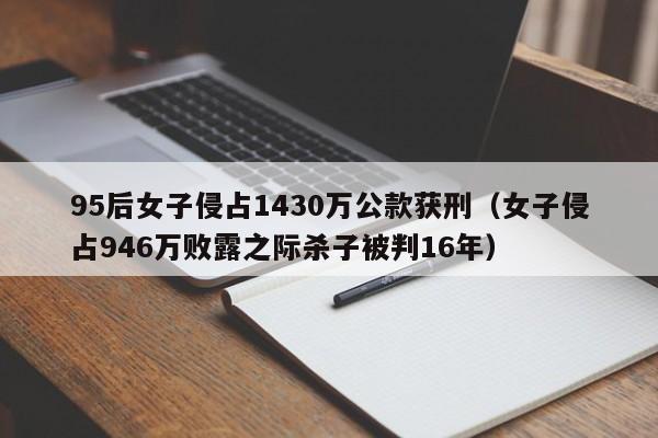 95后女子侵占1430万公款获刑（女子侵占946万败露之际杀子被判16年）