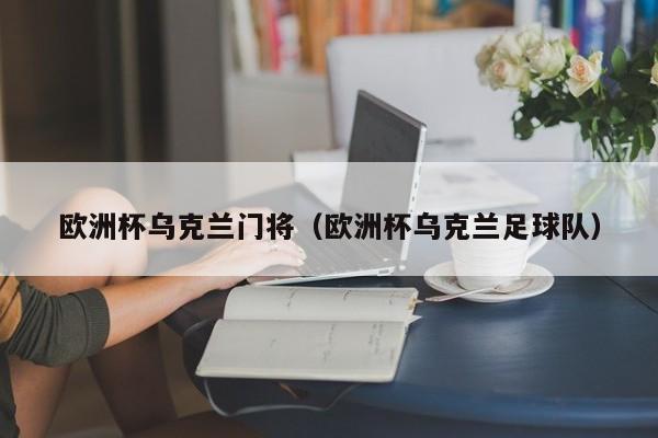 欧洲杯乌克兰门将（欧洲杯乌克兰足球队）