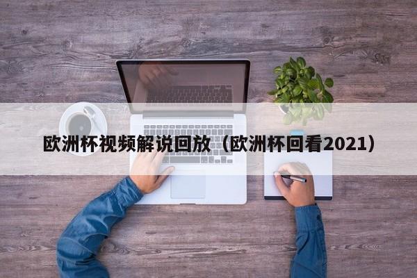 欧洲杯视频解说回放（欧洲杯回看2021）