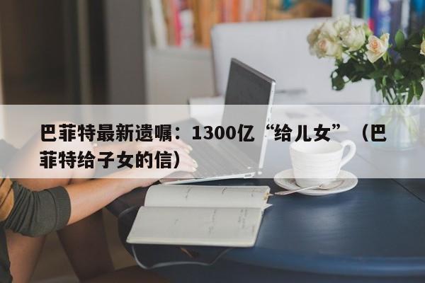 巴菲特最新遗嘱：1300亿“给儿女”（巴菲特给子女的信）