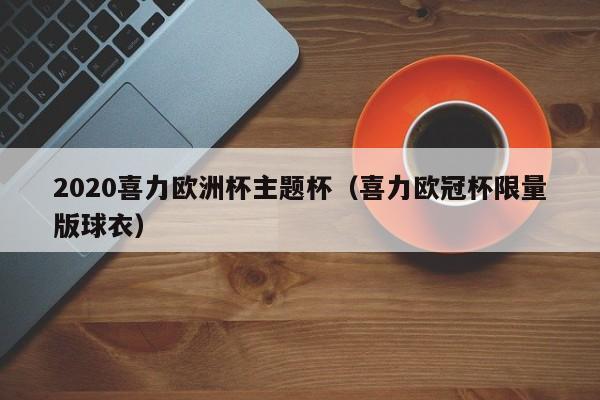 2020喜力欧洲杯主题杯（喜力欧冠杯限量版球衣）