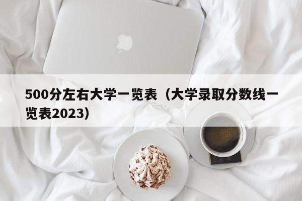 500分左右大学一览表（大学录取分数线一览表2023）