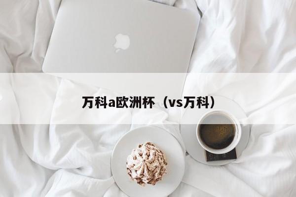 万科a欧洲杯（vs万科）