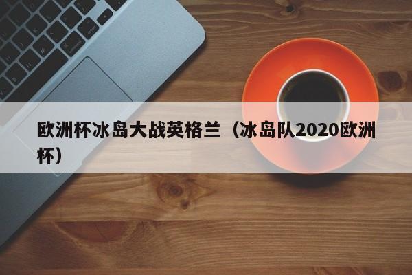 欧洲杯冰岛大战英格兰（冰岛队2020欧洲杯）