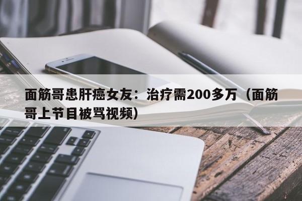 面筋哥患肝癌女友：治疗需200多万（面筋哥上节目被骂视频）