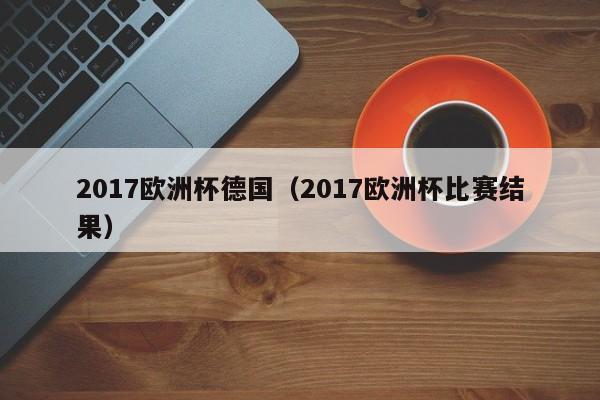 2017欧洲杯德国（2017欧洲杯比赛结果）