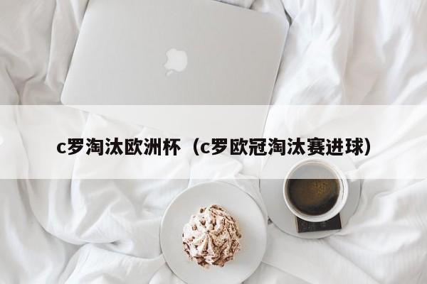 c罗淘汰欧洲杯（c罗欧冠淘汰赛进球）