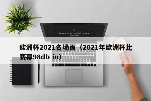 欧洲杯2021名场面（2021年欧洲杯比赛幕98db in）