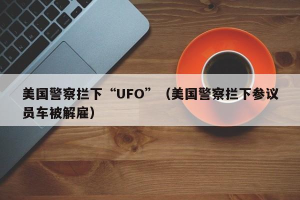 美国警察拦下“UFO”（美国警察拦下参议员车被解雇）