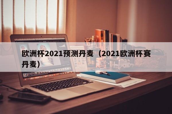 欧洲杯2021预测丹麦（2021欧洲杯赛丹麦）