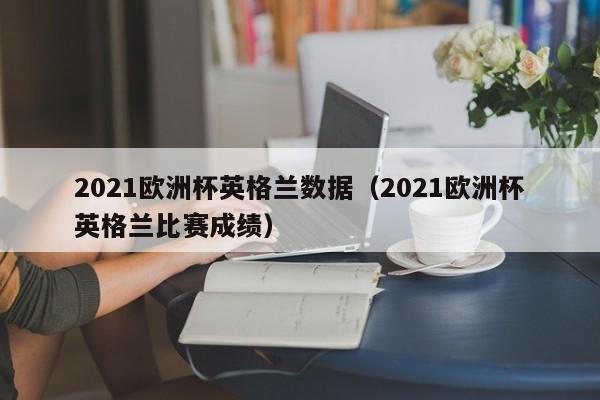 2021欧洲杯英格兰数据（2021欧洲杯英格兰比赛成绩）