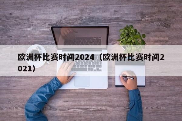 欧洲杯比赛时间2024（欧洲杯比赛时间2021）