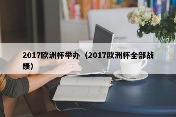 2017欧洲杯举办（2017欧洲杯全部战绩）