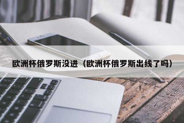 欧洲杯俄罗斯没进（欧洲杯俄罗斯出线了吗）