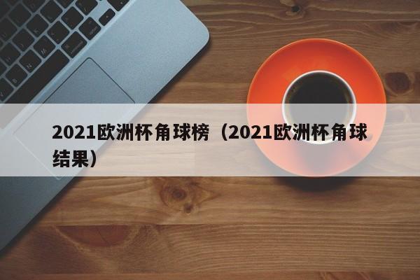 2021欧洲杯角球榜（2021欧洲杯角球结果）