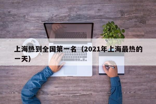 上海热到全国第一名（2021年上海最热的一天）