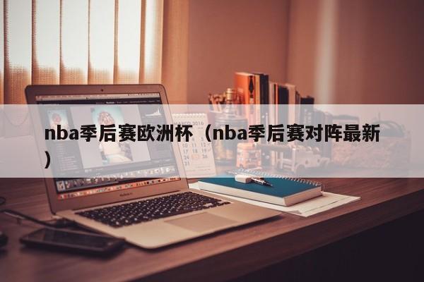 nba季后赛欧洲杯（nba季后赛对阵最新）