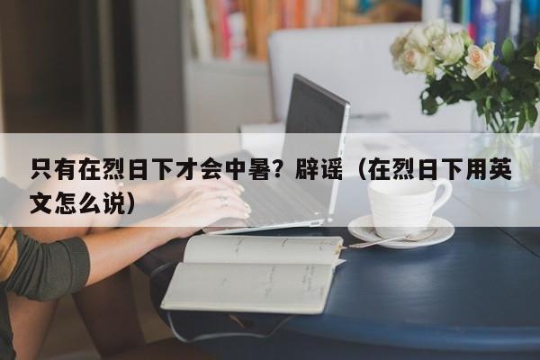 只有在烈日下才会中暑？辟谣（在烈日下用英文怎么说）