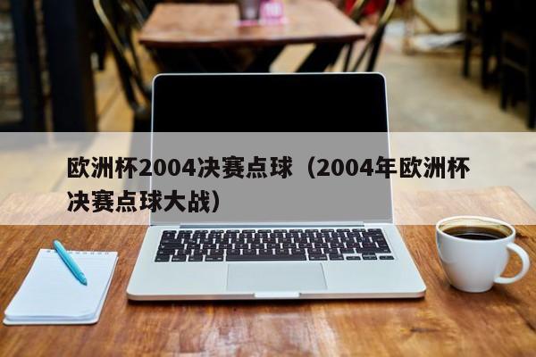 欧洲杯2004决赛点球（2004年欧洲杯决赛点球大战）