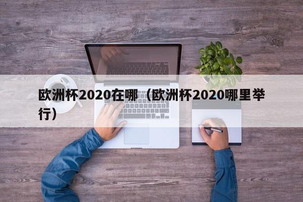 欧洲杯2020在哪（欧洲杯2020哪里举行）