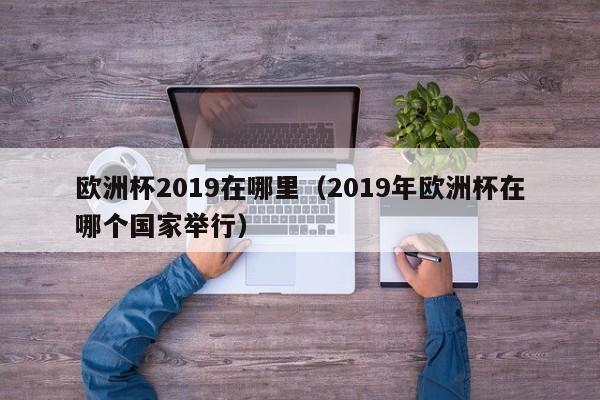 欧洲杯2019在哪里（2019年欧洲杯在哪个国家举行）