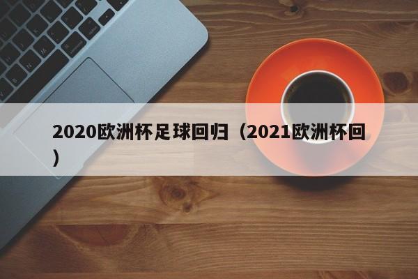 2020欧洲杯足球回归（2021欧洲杯回）