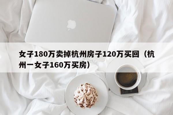 女子180万卖掉杭州房子120万买回（杭州一女子160万买房）