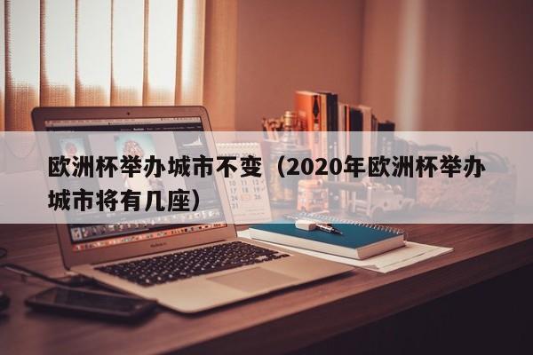 欧洲杯举办城市不变（2020年欧洲杯举办城市将有几座）