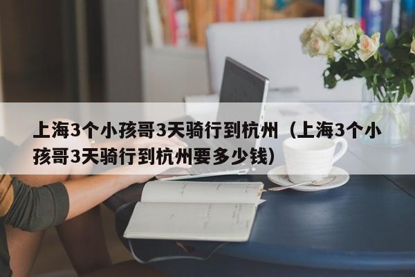 上海3个小孩哥3天骑行到杭州（上海3个小孩哥3天骑行到杭州要多少钱）