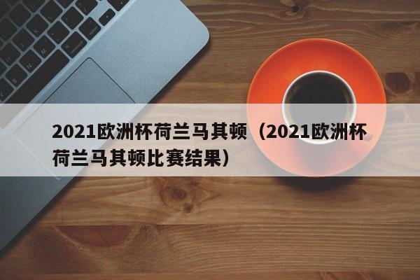 2021欧洲杯荷兰马其顿（2021欧洲杯荷兰马其顿比赛结果）