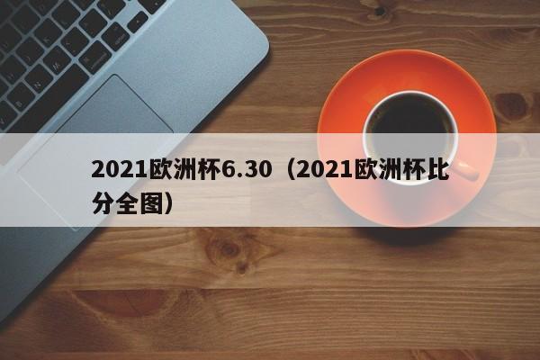 2021欧洲杯6.30（2021欧洲杯比分全图）