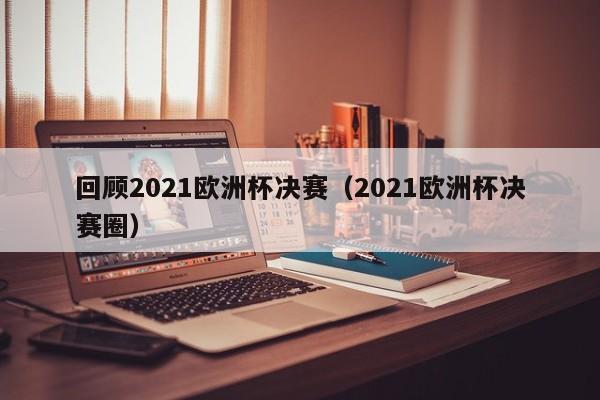 回顾2021欧洲杯决赛（2021欧洲杯决赛圈）