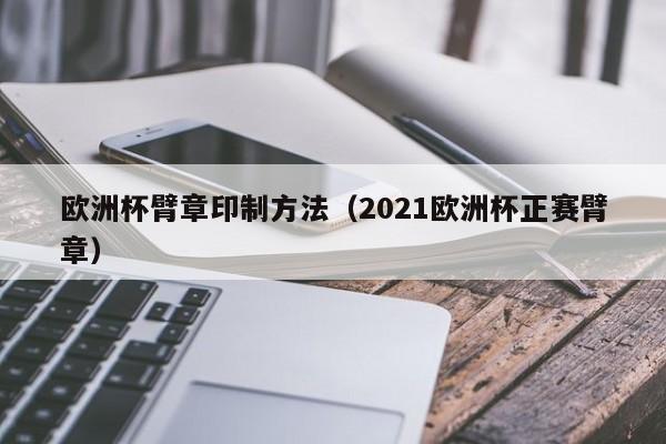 欧洲杯臂章印制方法（2021欧洲杯正赛臂章）