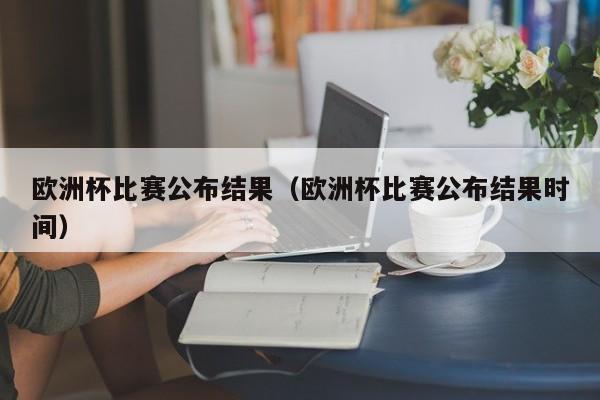 欧洲杯比赛公布结果（欧洲杯比赛公布结果时间）