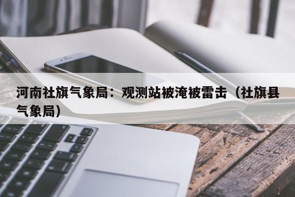 河南社旗气象局：观测站被淹被雷击（社旗县气象局）