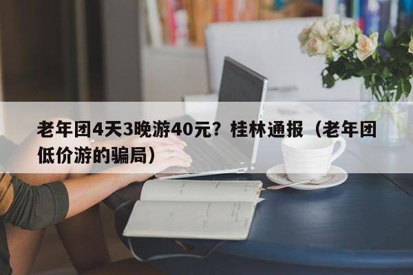 老年团4天3晚游40元？桂林通报（老年团低价游的骗局）