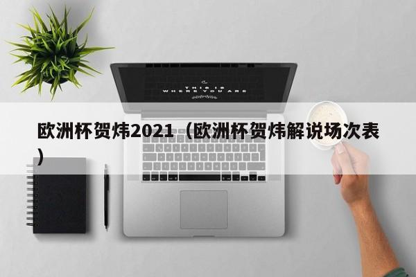 欧洲杯贺炜2021（欧洲杯贺炜解说场次表）