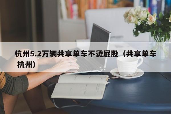 杭州5.2万辆共享单车不烫屁股（共享单车 杭州）