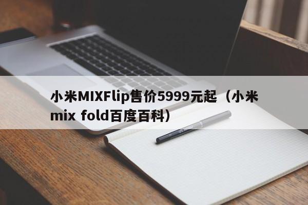 小米MIXFlip售价5999元起（小米mix fold百度百科）