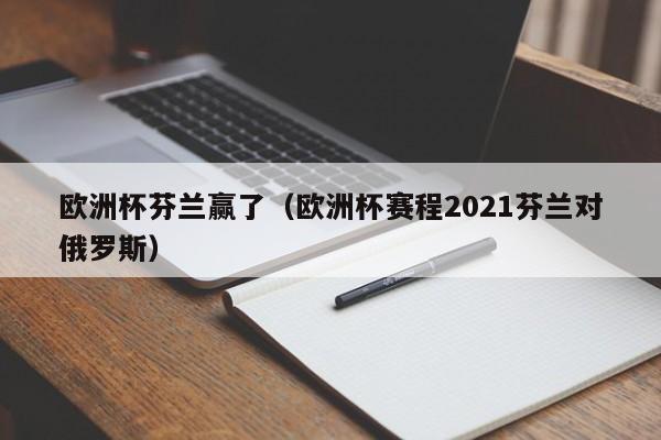 欧洲杯芬兰赢了（欧洲杯赛程2021芬兰对俄罗斯）