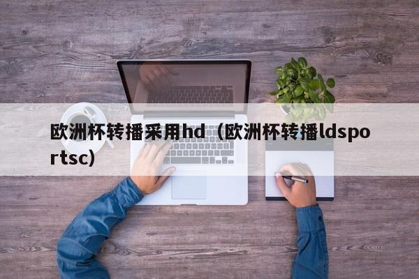 欧洲杯转播采用hd（欧洲杯转播ldsportsc）